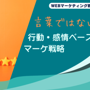 言葉ではない！行動・感情ベースのマーケ戦略
