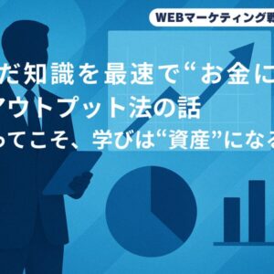学んだ知識を最速で“お金に変える”アウトプット法の話〜使ってこそ、学びは“資産”になる！〜