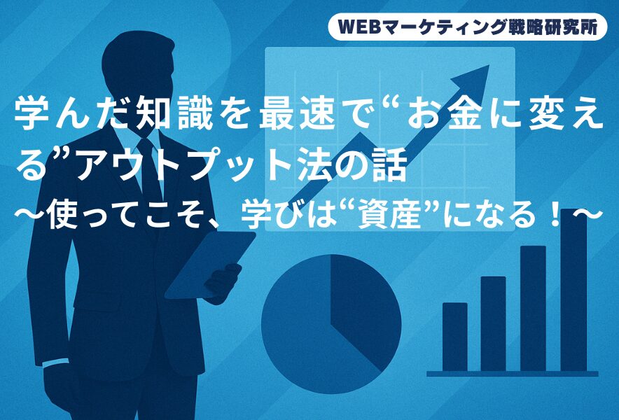 学んだ知識を最速で“お金に変える”アウトプット法の話〜使ってこそ、学びは“資産”になる！〜