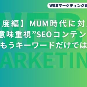 【高度編】MUM時代に対応する“意味重視”SEOコンテンツとは？もうキーワードだけでは戦えない