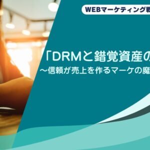 「DRMと錯覚資産の話」〜信頼が売上を作るマーケの魔法〜